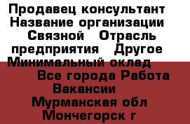 Продавец-консультант › Название организации ­ Связной › Отрасль предприятия ­ Другое › Минимальный оклад ­ 40 000 - Все города Работа » Вакансии   . Мурманская обл.,Мончегорск г.